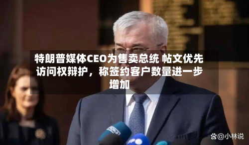 特朗普媒体CEO为售卖总统 帖文优先访问权辩护	，称签约客户数量进一步增加-第1张图片