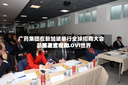 广药集团在新加坡举行全球招商大会，王老吉WALOVI世界总部正式启动-第1张图片