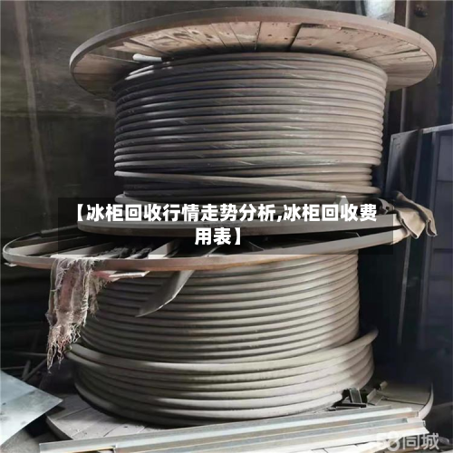 【冰柜回收行情走势分析,冰柜回收费用表】-第2张图片