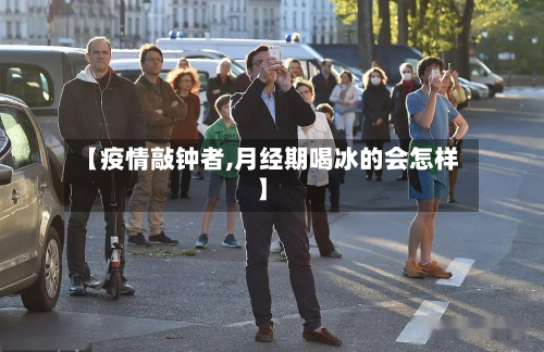 【疫情敲钟者,月经期喝冰的会怎样】-第1张图片