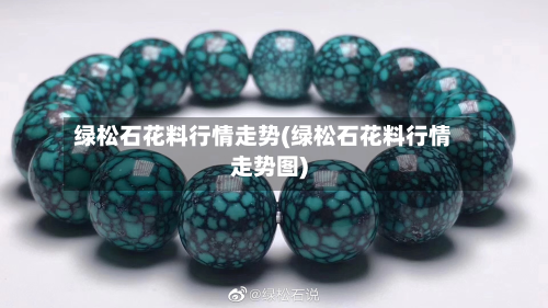 绿松石花料行情走势(绿松石花料行情走势图)-第2张图片