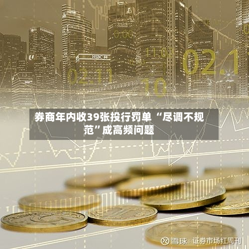 券商年内收39张投行罚单 “尽调不规范	”成高频问题-第2张图片