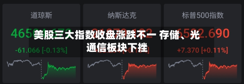 美股三大指数收盘涨跌不一 存储、光通信板块下挫-第3张图片