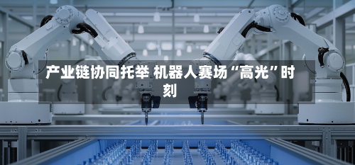 产业链协同托举 机器人赛场“高光”时刻-第3张图片