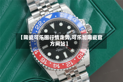 【陶瓷可乐圈行情走势,可乐加陶瓷官方网站】-第3张图片