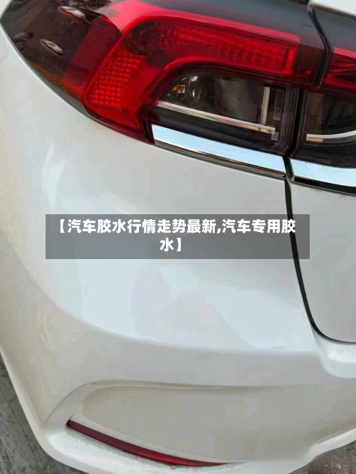 【汽车胶水行情走势最新,汽车专用胶水】-第1张图片