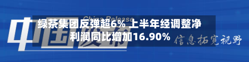 绿茶集团反弹超6% 上半年经调整净利润同比增加16.90%-第3张图片