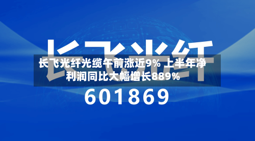 长飞光纤光缆午前涨近9% 上半年净利润同比大幅增长889%-第2张图片