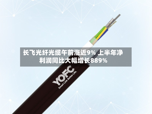 长飞光纤光缆午前涨近9% 上半年净利润同比大幅增长889%-第1张图片