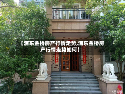 【浦东金桥房产行情走势,浦东金桥房产行情走势如何】-第1张图片