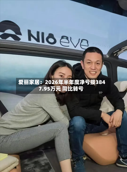 爱丽家居:2026年半年度净亏损3847.95万元 同比转亏-第1张图片