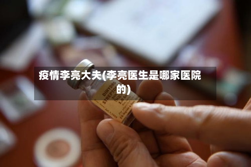疫情李亮大夫(李亮医生是哪家医院的)-第3张图片