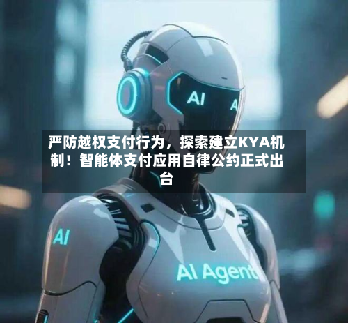 严防越权支付行为	，探索建立KYA机制！智能体支付应用自律公约正式出台-第1张图片