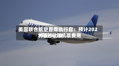 美国联合航空首席执行官:预计2027年上半年机票费用
将逐步上涨-第2张图片