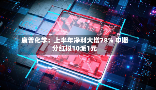 康普化学:上半年净利大增78% 中期分红拟10派1元-第2张图片