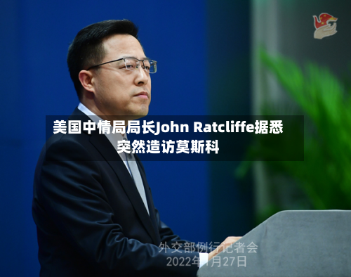 美国中情局局长John Ratcliffe据悉突然造访莫斯科-第2张图片
