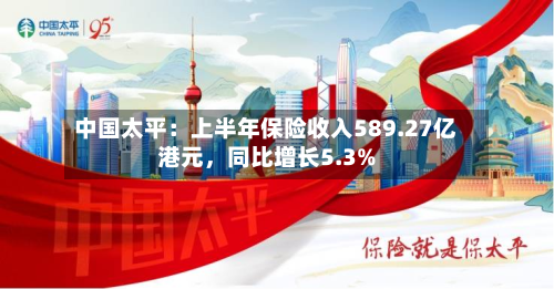 中国太平：上半年保险收入589.27亿港元，同比增长5.3%-第1张图片