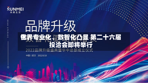 世界化、专业化	、数智化凸显 第二十六届投洽会即将举行-第3张图片