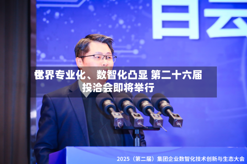 世界化	、专业化、数智化凸显 第二十六届投洽会即将举行-第1张图片