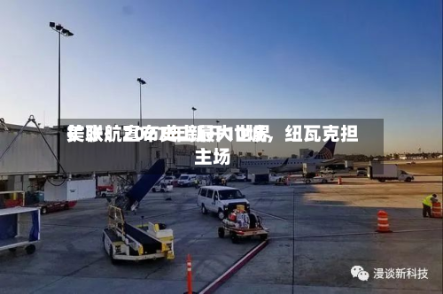 美联航宣布史上最大世界扩张：2027年新开10城，纽瓦克担主场-第1张图片
