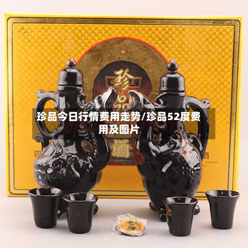 珍品今日行情费用走势/珍品52度费用及图片-第1张图片