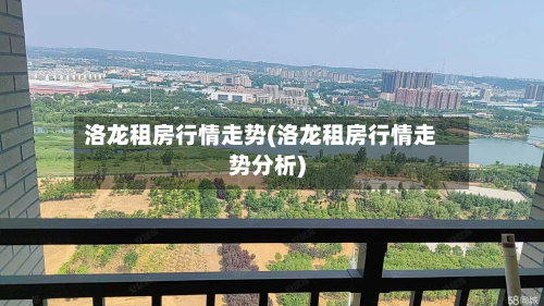 洛龙租房行情走势(洛龙租房行情走势分析)-第2张图片