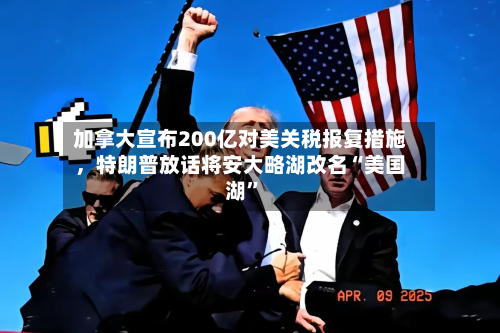 加拿大宣布200亿对美关税报复措施	，特朗普放话将安大略湖改名“美国湖	”-第2张图片
